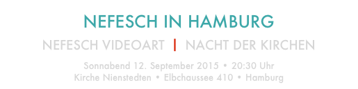 NEFESCH IN HAMBURG

NEFESCH VIDEOART ⎥ NACHT DER KIRCHEN
Sonnabend 12. September 2015 • 20:30 Uhr
Kirche Nienstedten • Elbchaussee 410 • Hamburg